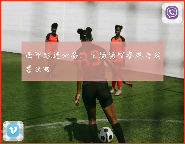 西甲球迷必备:主场场馆参观与购票攻略