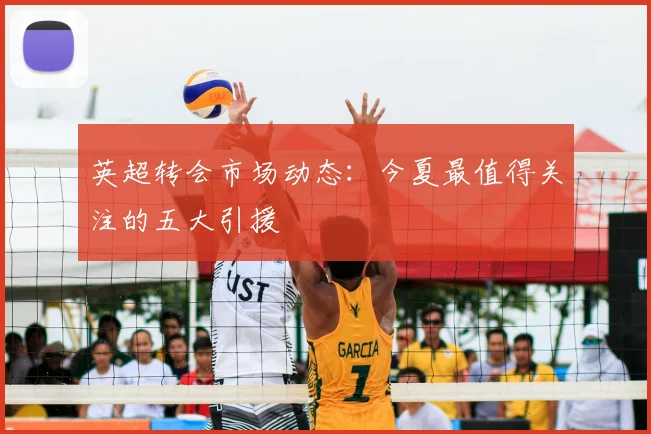 英超转会市场动态:今夏最值得关注的五大引援