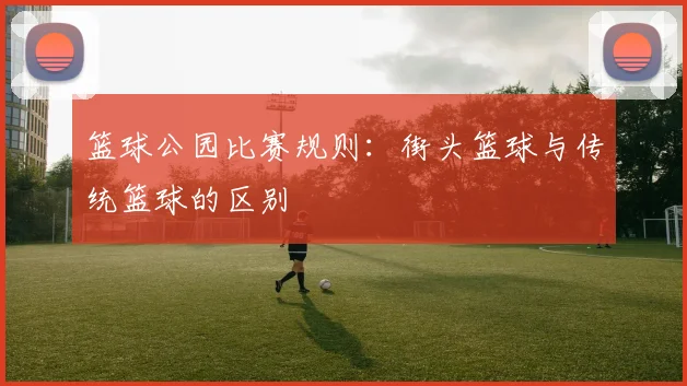 篮球公园比赛规则:街头篮球与传统篮球的区别