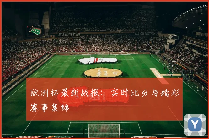 欧洲杯最新战报:实时比分与精彩赛事集锦