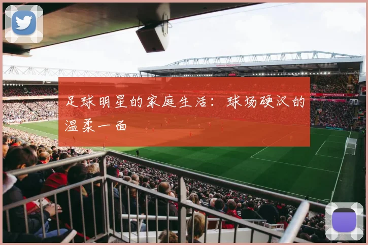 足球明星的家庭生活：球场硬汉的温柔一面