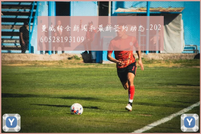 曼城转会新闻和最新签约动态_20260528193109