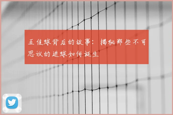 五佳球背后的故事:揭秘那些不可思议的进球如何诞生