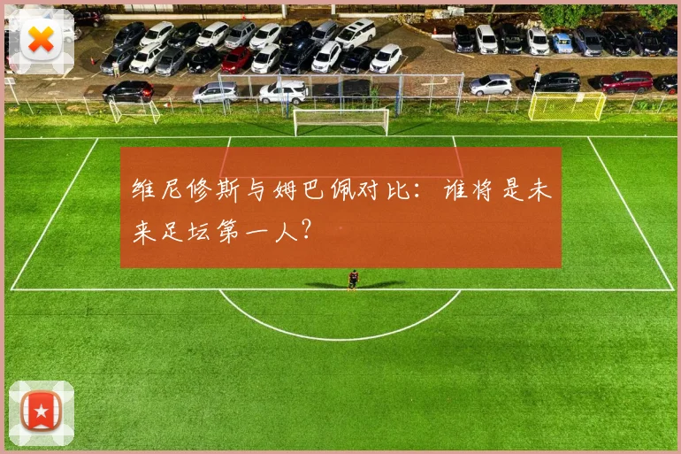 维尼修斯与姆巴佩对比:谁将是未来足坛第一人?