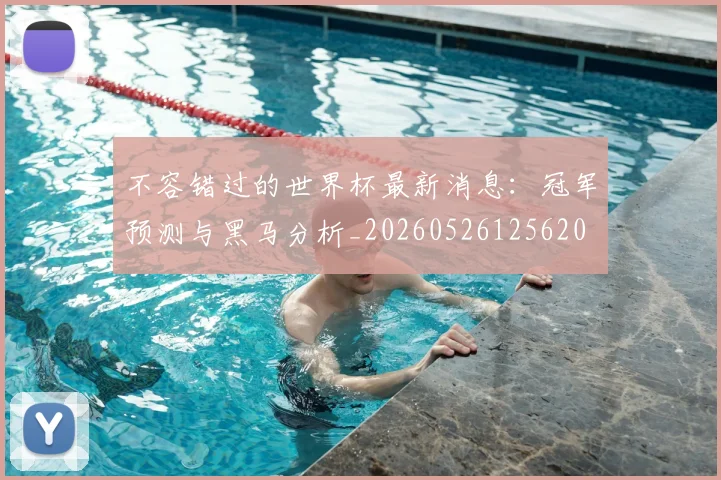不容错过的世界杯最新消息:冠军预测与黑马分析_20260526125620