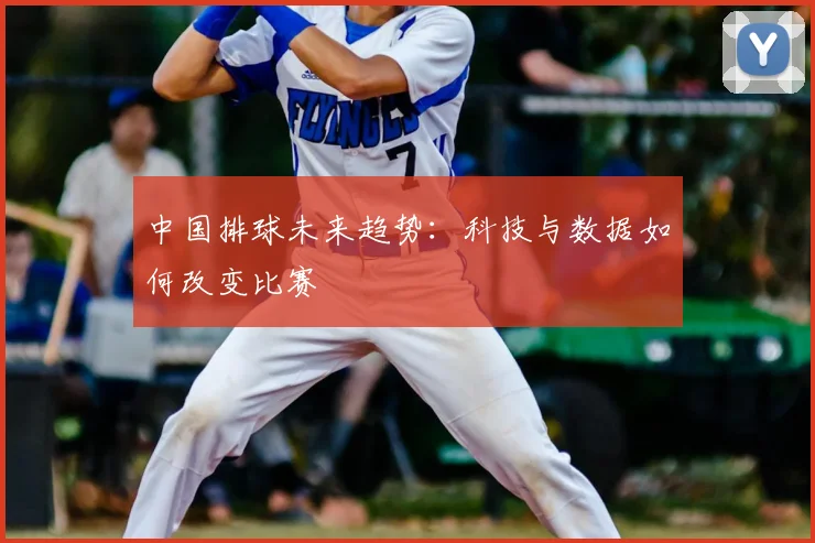 中国排球未来趋势:科技与数据如何改变比赛