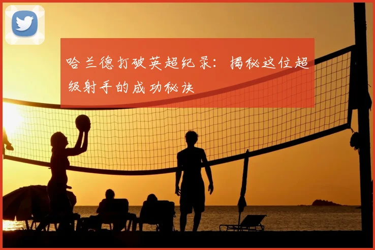 哈兰德打破英超纪录:揭秘这位超级射手的成功秘诀