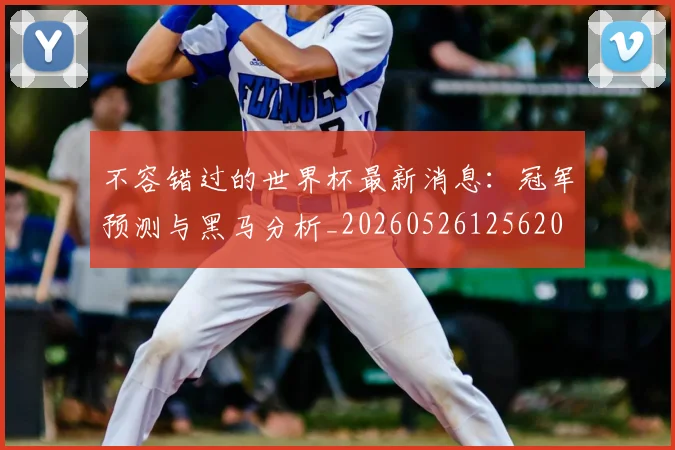 不容错过的世界杯最新消息:冠军预测与黑马分析_20260526125620