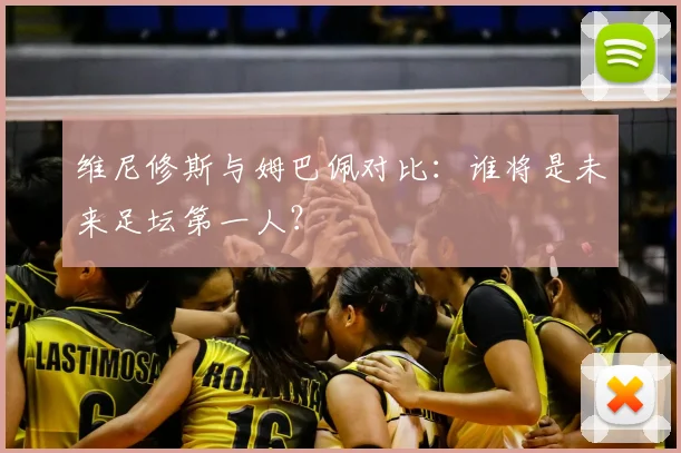 维尼修斯与姆巴佩对比：谁将是未来足坛第一人？