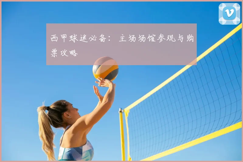 西甲球迷必备:主场场馆参观与购票攻略