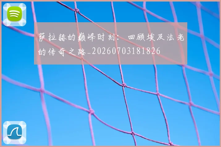 萨拉赫的巅峰时刻：回顾埃及法老的传奇之路_20260703181826