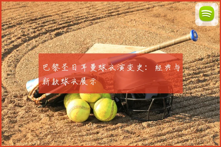 巴黎圣日耳曼球衣演变史：经典与新款球衣展示